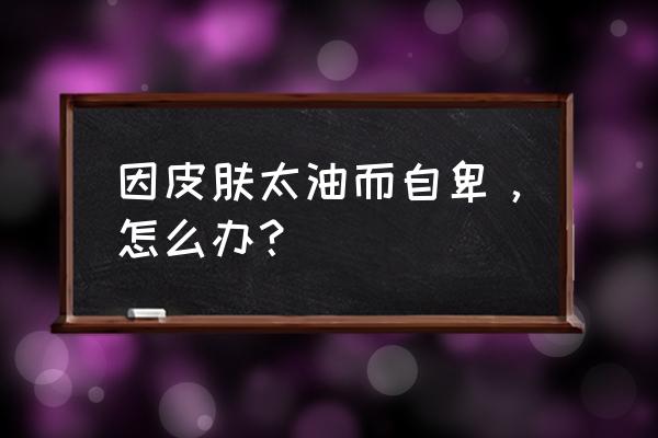 油性皮肤有什么办法可以调节吗 因皮肤太油而自卑，怎么办？