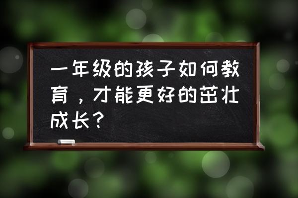 怎样照顾好宝宝的成长 一年级的孩子如何教育，才能更好的茁壮成长？