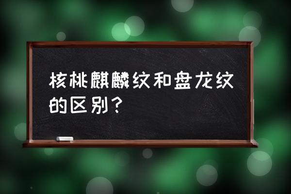 麒麟纹官帽刷完之后该怎么盘玩 核桃麒麟纹和盘龙纹的区别？