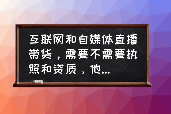 快手直播带货需要具备什么条件 互联网和自媒体直播带货，需要不需要执照和资质，他们纳税吗？