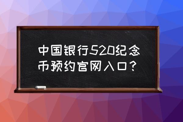 中国银行纪念币预约官网入口 中国银行520纪念币预约官网入口？