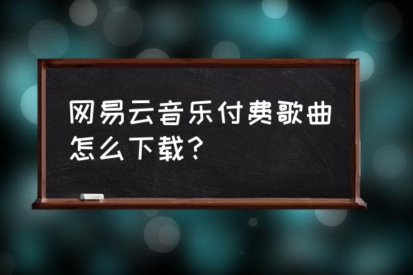 如何在网易云免费下载歌曲 网易云音乐付费歌曲怎么下载？