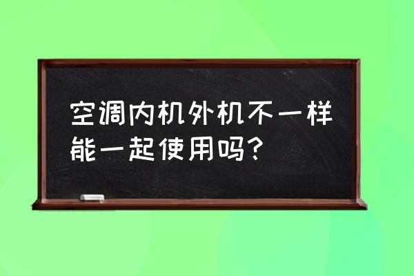 空调可以单独安装外机吗 空调内机外机不一样能一起使用吗？