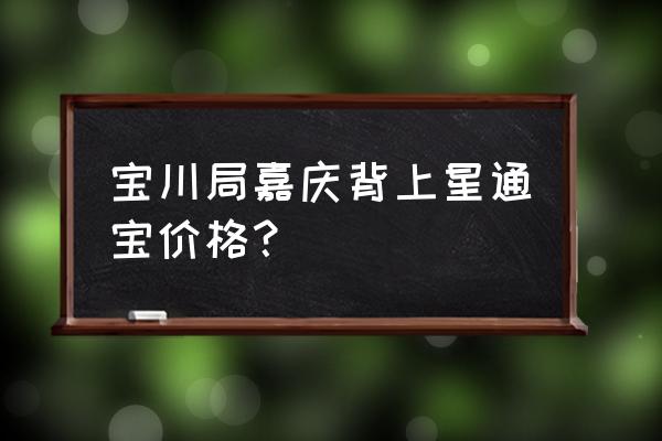 嘉庆通宝宝泉局值多少钱 宝川局嘉庆背上星通宝价格？