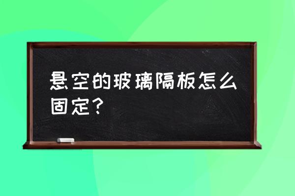 玻璃隔断怎么固定牢固 悬空的玻璃隔板怎么固定？