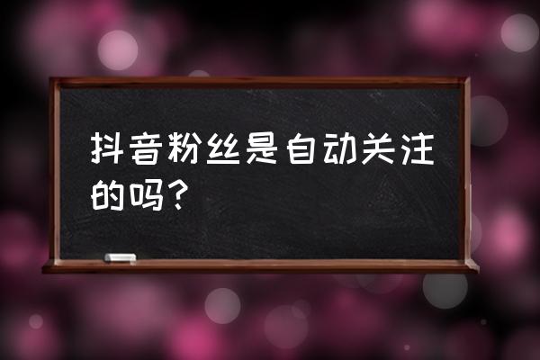 抖音怎么全部关注粉丝 抖音粉丝是自动关注的吗？