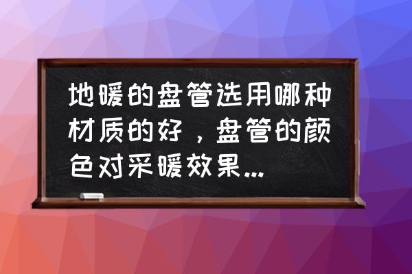 装修地暖管怎么选 地暖的盘管选用哪种材质的好，盘管的颜色对采暖效果有影响吗？