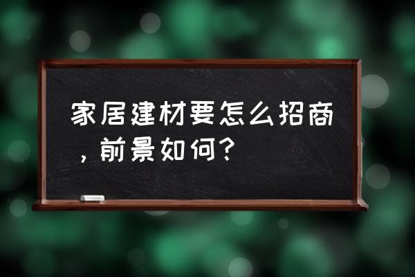 建材方面招商的渠道 家居建材要怎么招商，前景如何？