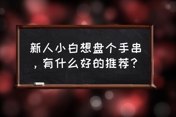 孕前期必买清单 新人小白想盘个手串，有什么好的推荐？