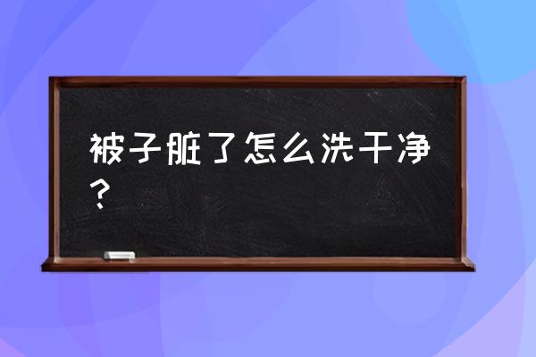 被子脏了如何快速洗干净 被子脏了怎么洗干净？