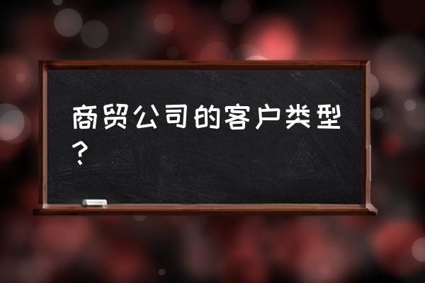 商贸公司怎么去找客户 商贸公司的客户类型？