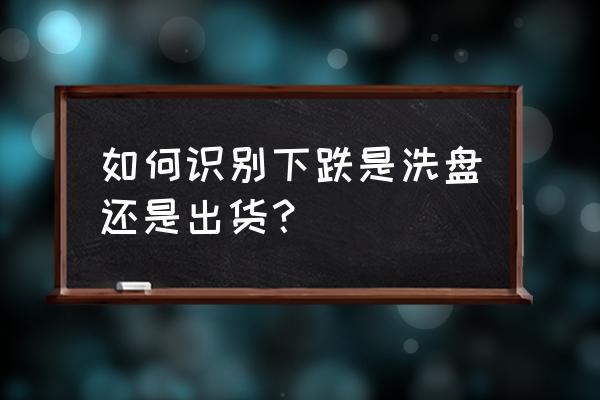 如何查找主力洗盘结束的股票 如何识别下跌是洗盘还是出货？