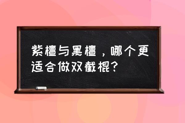 小叶紫檀与黑檀有什么区别 紫檀与黑檀，哪个更适合做双截棍？