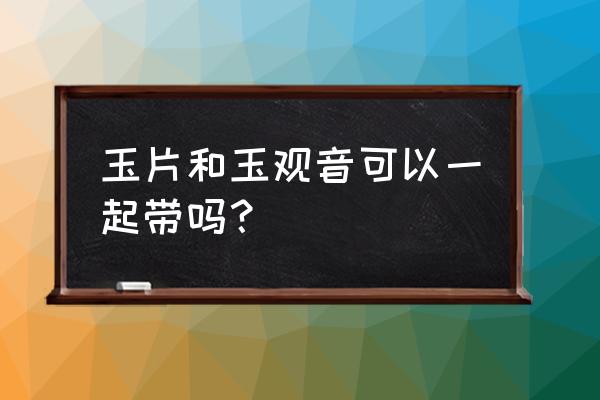 男人戴平安扣好还是无事牌好 玉片和玉观音可以一起带吗？