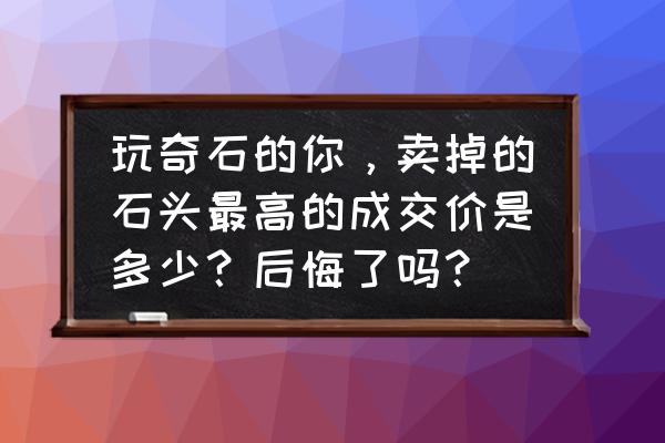 最新奇石收藏价格表 玩奇石的你，卖掉的石头最高的成交价是多少？后悔了吗？