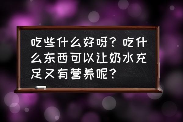 怎样才能保持奶水充足 吃些什么好呀？吃什么东西可以让奶水充足又有营养呢？