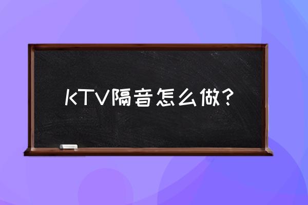 ktv包厢不隔音怎么补救 KTV隔音怎么做？