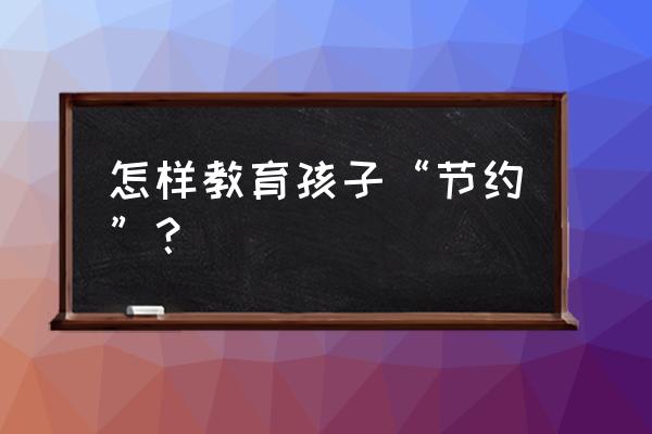 怎样对孩子进行正确的价值引导 怎样教育孩子“节约”？