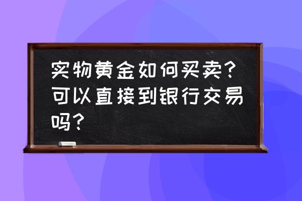 实物黄金投资渠道及方法 实物黄金如何买卖？可以直接到银行交易吗？