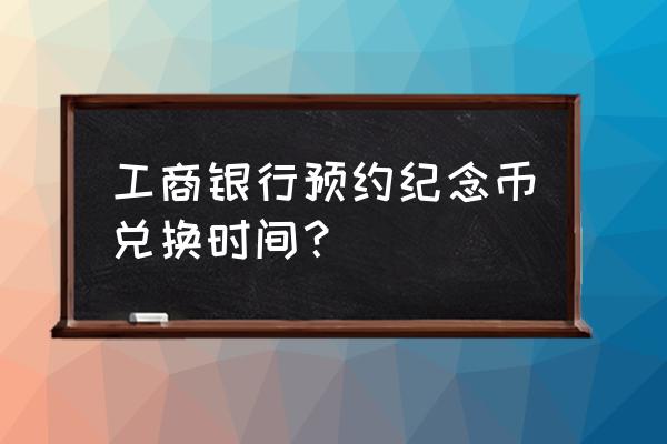 工商银行纪念币预约网 工商银行预约纪念币兑换时间？