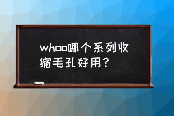 收缩毛孔美白补水的护肤品排行榜 whoo哪个系列收缩毛孔好用？