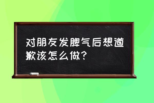 冲动后如何向孩子认错 对朋友发脾气后想道歉该怎么做？