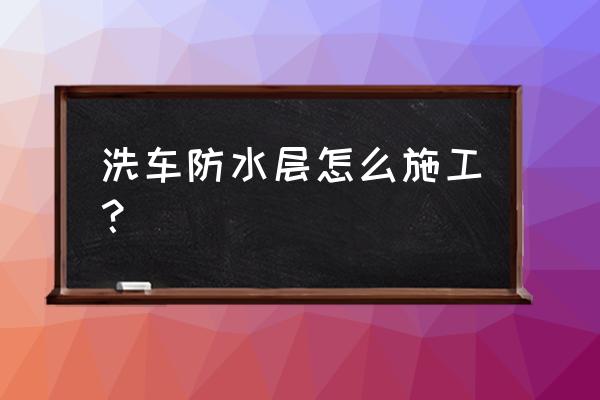 地面防水施工工艺流程及质量 洗车防水层怎么施工？