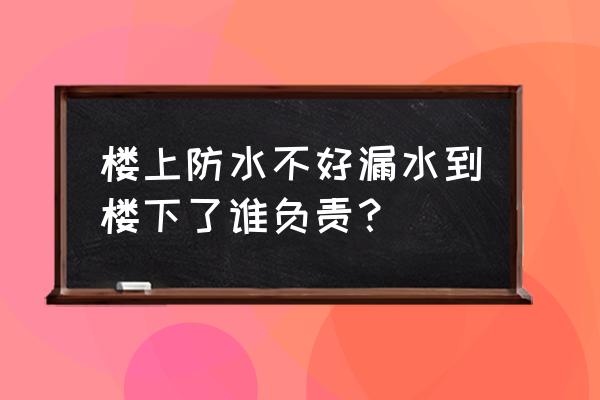 楼上漏水到楼下怎样补救 楼上防水不好漏水到楼下了谁负责？