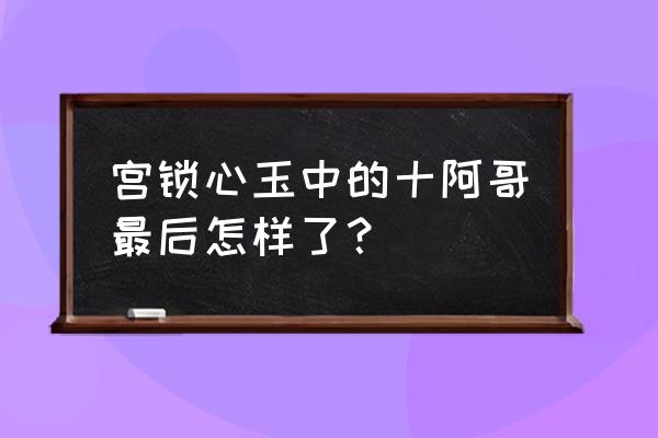 步步惊心若曦几岁过世 宫锁心玉中的十阿哥最后怎样了？