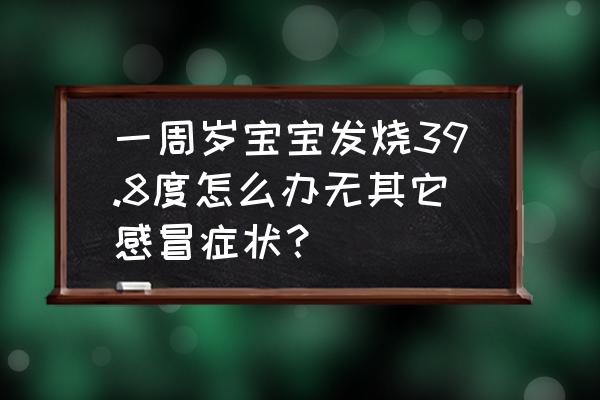 发烧39.8度严重吗 一周岁宝宝发烧39.8度怎么办无其它感冒症状？