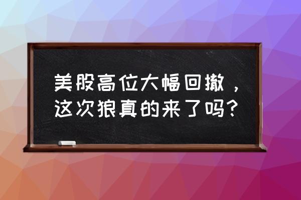 怎么判断行情的回撤结束点 美股高位大幅回撤，这次狼真的来了吗？