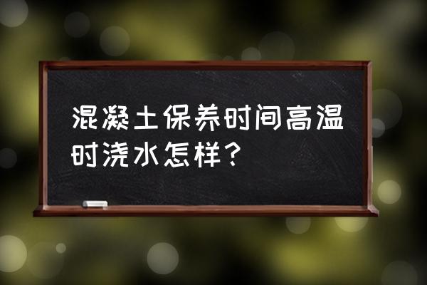 混凝土保养浇水的正确方法 混凝土保养时间高温时浇水怎样？