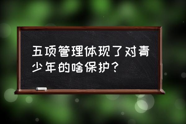 五项管理的目的和意义 五项管理体现了对青少年的啥保护？