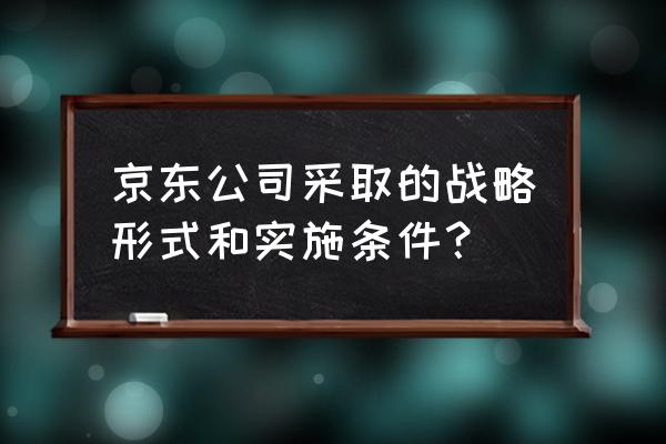 企业战略实施的方法有哪些 京东公司采取的战略形式和实施条件？