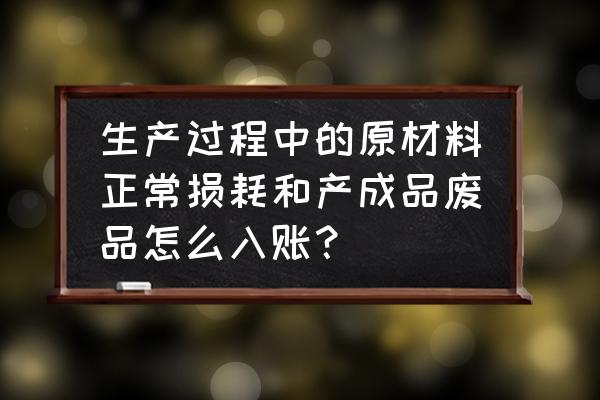 生产成本如何分配到各个产品 生产过程中的原材料正常损耗和产成品废品怎么入账？