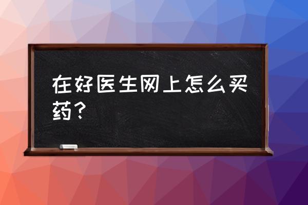 平安好医生app推广方案 在好医生网上怎么买药？