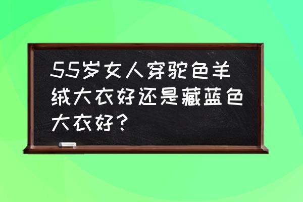 55岁春装什么颜色大气好看 55岁女人穿驼色羊绒大衣好还是藏蓝色大衣好？