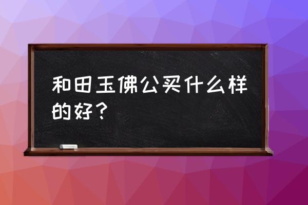 如何选购和田玉吊坠 和田玉佛公买什么样的好？