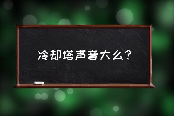 北京商场冷却塔噪声治理控制 冷却塔声音大么？