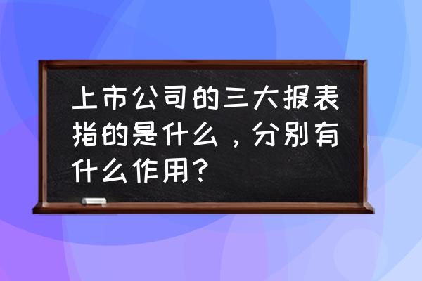 非财务人如何看懂财务三大报表 上市公司的三大报表指的是什么，分别有什么作用？