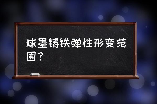 球墨铸铁生产性能 球墨铸铁弹性形变范围？