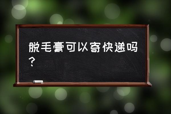 脱毛慕斯正确使用方法 脱毛膏可以寄快递吗？