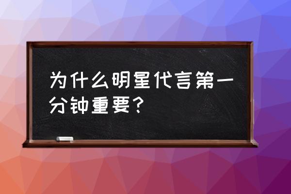 明星代言能解决产品销量吗 为什么明星代言第一分钟重要？