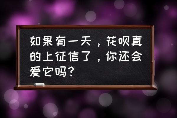 花呗接入央行征信系统是真的吗 如果有一天，花呗真的上征信了，你还会爱它吗？