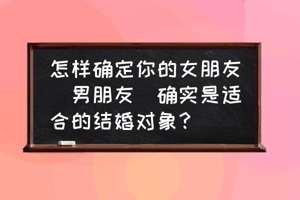 怎么挑选最好的伴侣 怎样确定你的女朋友（男朋友）确实是适合的结婚对象？