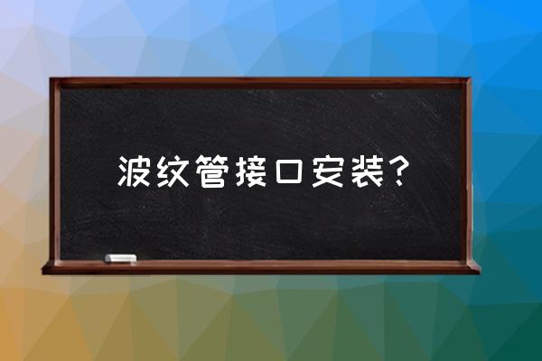 橡胶密封圈扭曲 波纹管接口安装？