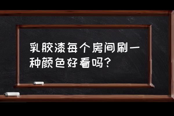 乳胶漆的颜色有几种的施工流程 乳胶漆每个房间刷一种颜色好看吗？