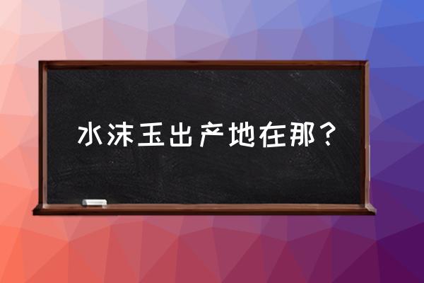 水沫玉怎么买更像翡翠 水沫玉出产地在那？