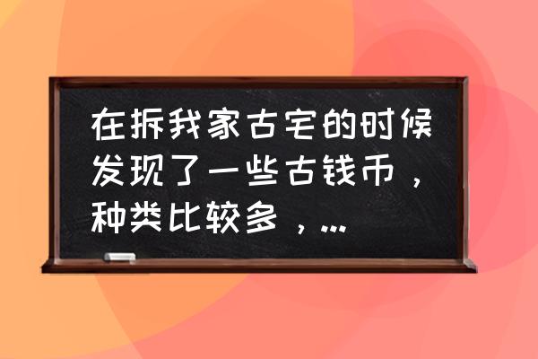 古币出手的渠道 在拆我家古宅的时候发现了一些古钱币，种类比较多，打算出手， 我应该怎么出手？