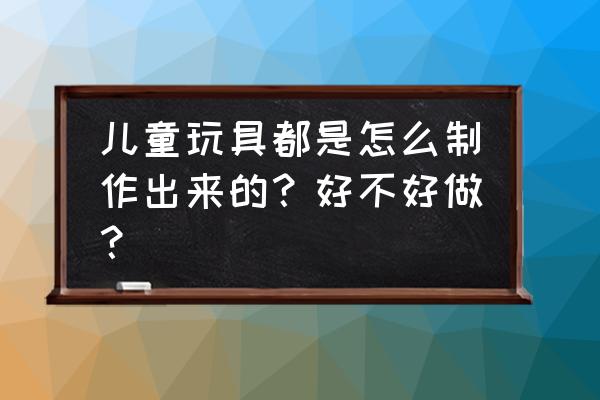 儿童在家如何自制玩具 儿童玩具都是怎么制作出来的？好不好做？